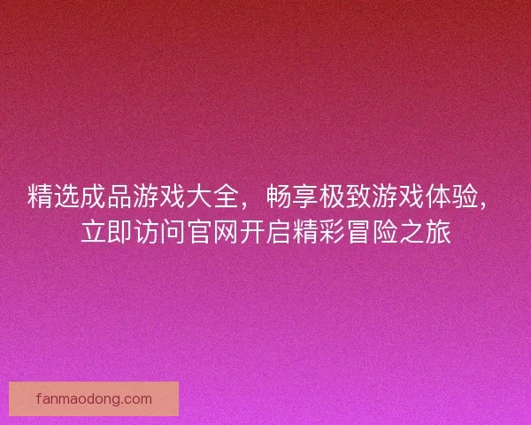 精选成品游戏大全，畅享极致游戏体验，立即访问官网开启精彩冒险之旅
