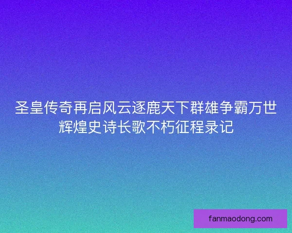 圣皇传奇再启风云逐鹿天下群雄争霸万世辉煌史诗长歌不朽征程录记