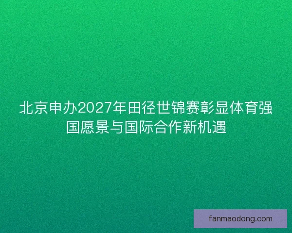 北京申办2027年田径世锦赛彰显体育强国愿景与国际合作新机遇