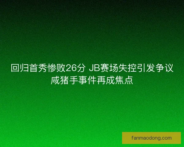 回归首秀惨败26分 JB赛场失控引发争议咸猪手事件再成焦点