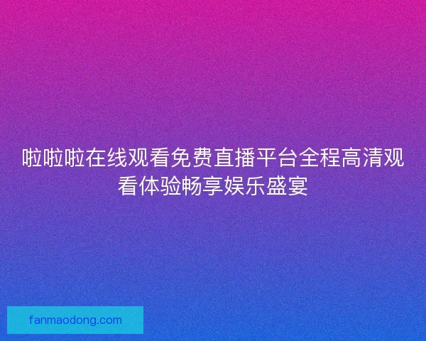 啦啦啦在线观看免费直播平台全程高清观看体验畅享娱乐盛宴