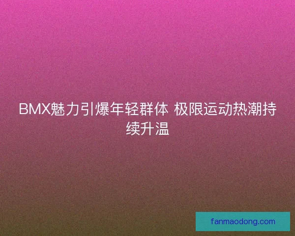 BMX魅力引爆年轻群体 极限运动热潮持续升温