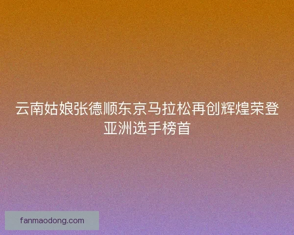 云南姑娘张德顺东京马拉松再创辉煌荣登亚洲选手榜首