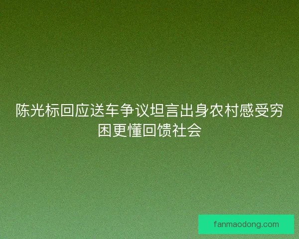 陈光标回应送车争议坦言出身农村感受穷困更懂回馈社会