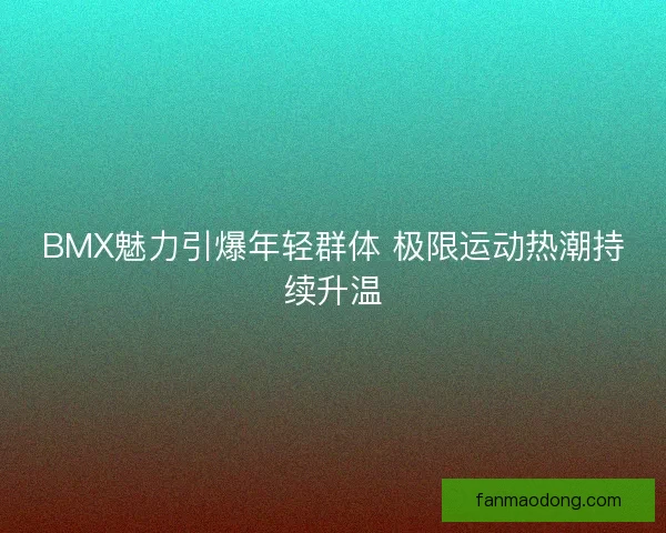 BMX魅力引爆年轻群体 极限运动热潮持续升温