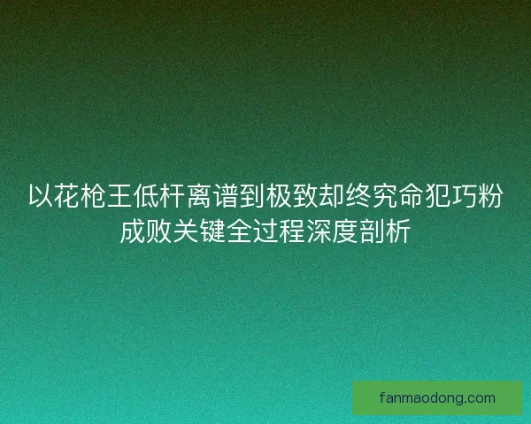 以花枪王低杆离谱到极致却终究命犯巧粉成败关键全过程深度剖析