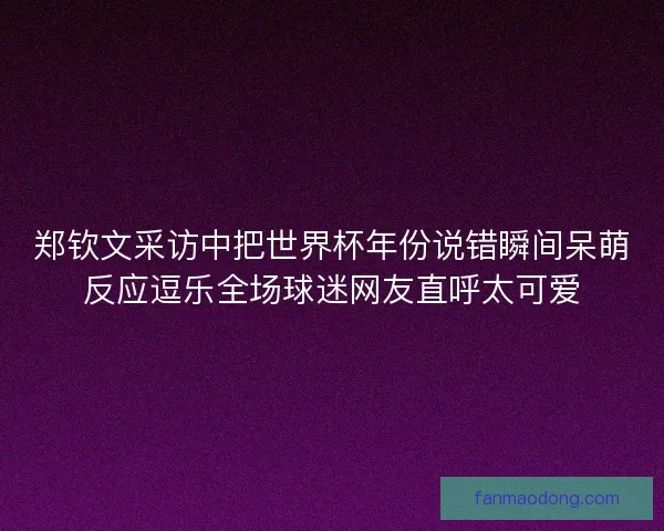 郑钦文采访中把世界杯年份说错瞬间呆萌反应逗乐全场球迷网友直呼太可爱