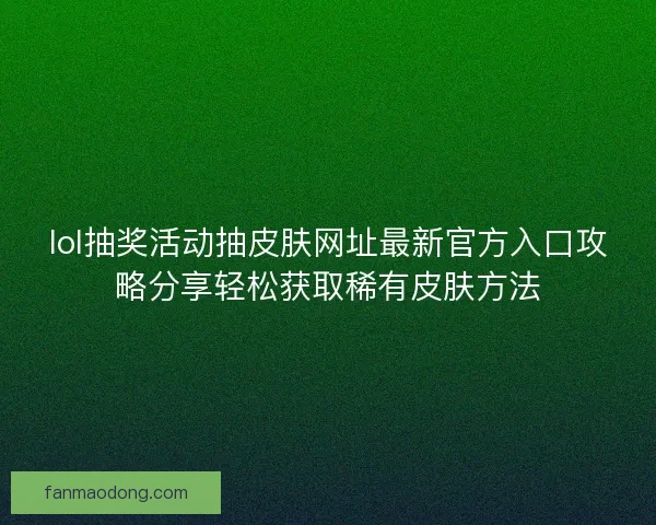 lol抽奖活动抽皮肤网址最新官方入口攻略分享轻松获取稀有皮肤方法