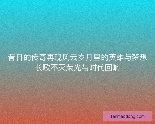昔日的传奇再现风云岁月里的英雄与梦想长歌不灭荣光与时代回响