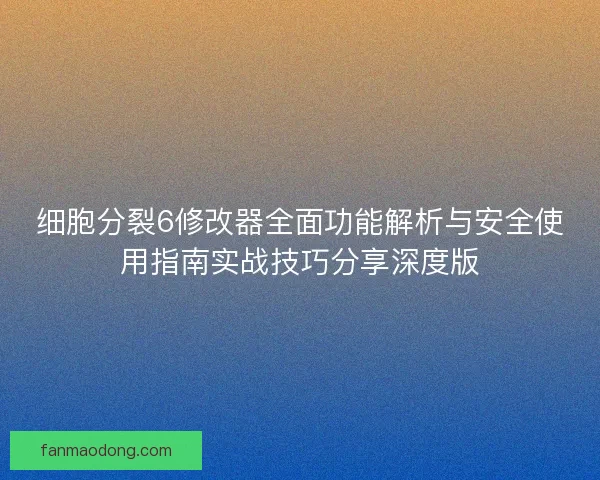 细胞分裂6修改器全面功能解析与安全使用指南实战技巧分享深度版