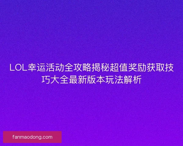 LOL幸运活动全攻略揭秘超值奖励获取技巧大全最新版本玩法解析