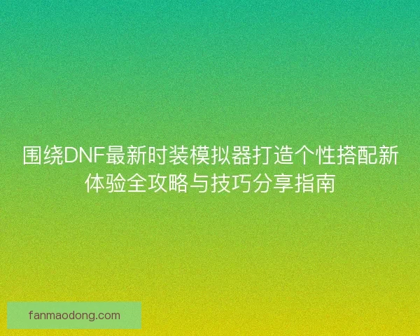 围绕DNF最新时装模拟器打造个性搭配新体验全攻略与技巧分享指南