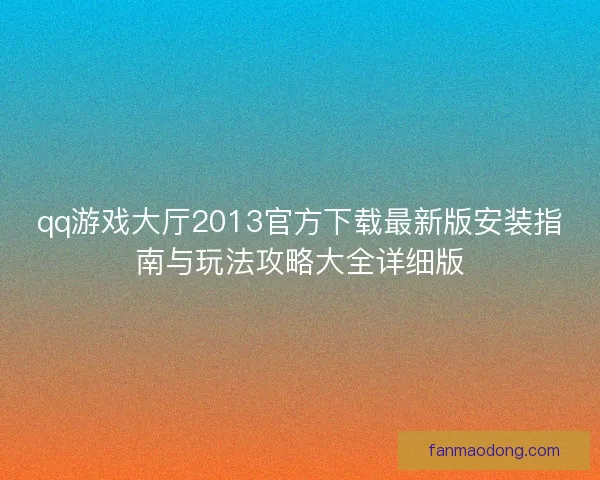 qq游戏大厅2013官方下载最新版安装指南与玩法攻略大全详细版