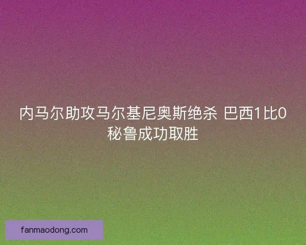 内马尔助攻马尔基尼奥斯绝杀 巴西1比0秘鲁成功取胜