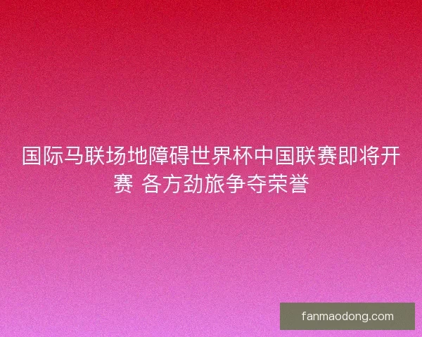 国际马联场地障碍世界杯中国联赛即将开赛 各方劲旅争夺荣誉